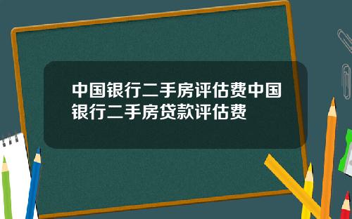 中国银行二手房评估费中国银行二手房贷款评估费