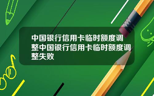 中国银行信用卡临时额度调整中国银行信用卡临时额度调整失败