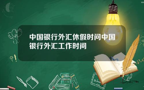 中国银行外汇休假时问中国银行外汇工作时间