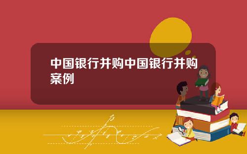 中国银行并购中国银行并购案例