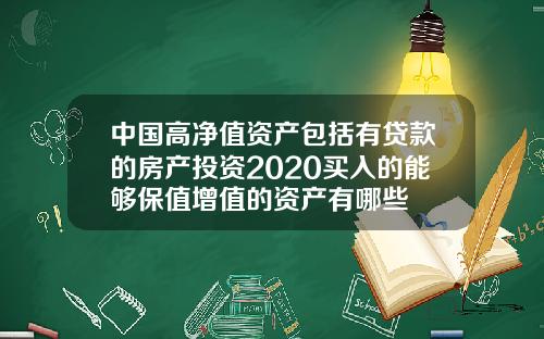 中国高净值资产包括有贷款的房产投资2020买入的能够保值增值的资产有哪些