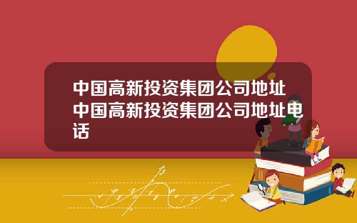 中国高新投资集团公司地址中国高新投资集团公司地址电话