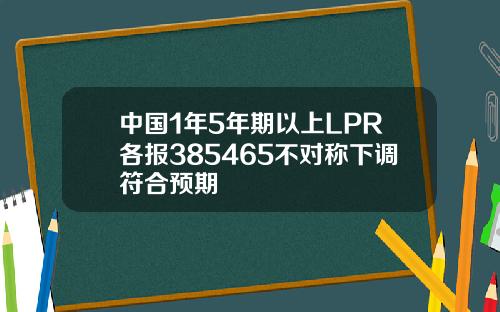 中国1年5年期以上LPR各报385465不对称下调符合预期