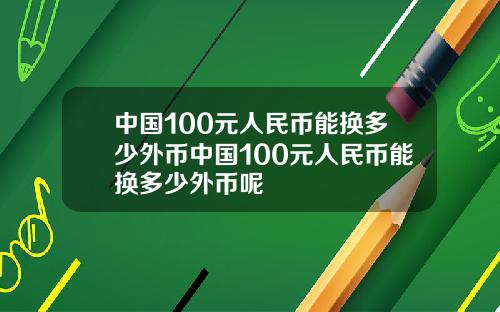 中国100元人民币能换多少外币中国100元人民币能换多少外币呢