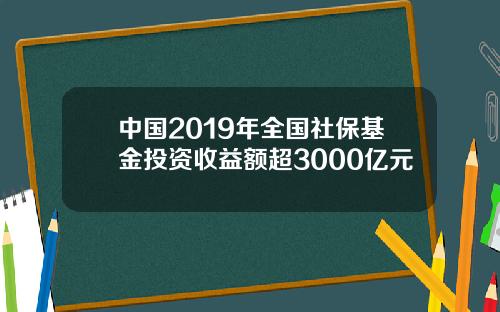 中国2019年全国社保基金投资收益额超3000亿元
