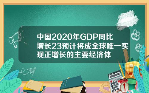 中国2020年GDP同比增长23预计将成全球唯一实现正增长的主要经济体