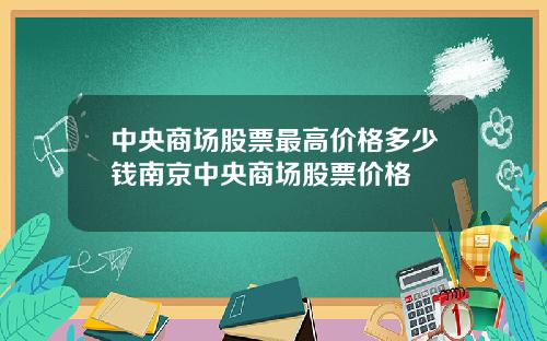 中央商场股票最高价格多少钱南京中央商场股票价格
