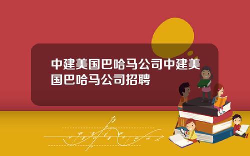 中建美国巴哈马公司中建美国巴哈马公司招聘