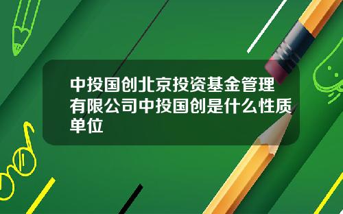 中投国创北京投资基金管理有限公司中投国创是什么性质单位