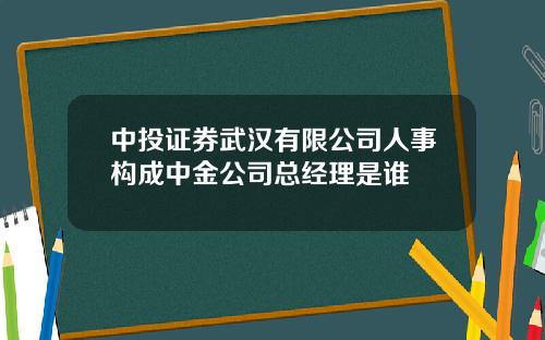 中投证券武汉有限公司人事构成中金公司总经理是谁