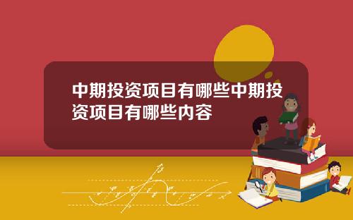 中期投资项目有哪些中期投资项目有哪些内容
