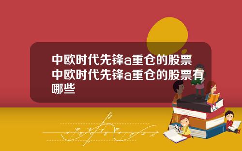 中欧时代先锋a重仓的股票中欧时代先锋a重仓的股票有哪些