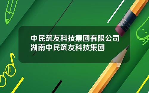 中民筑友科技集团有限公司湖南中民筑友科技集团