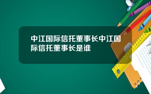 中江国际信托董事长中江国际信托董事长是谁