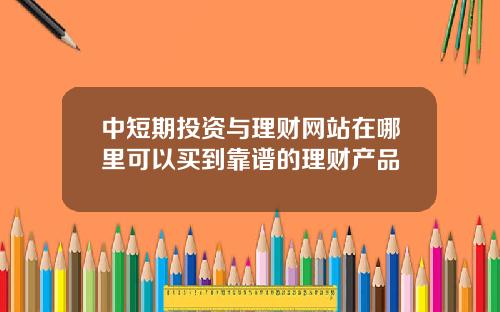中短期投资与理财网站在哪里可以买到靠谱的理财产品