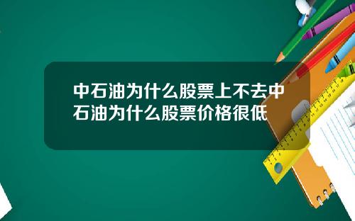 中石油为什么股票上不去中石油为什么股票价格很低