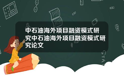 中石油海外项目融资模式研究中石油海外项目融资模式研究论文