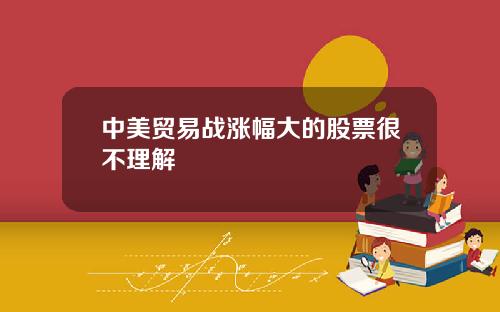 中美贸易战涨幅大的股票很不理解