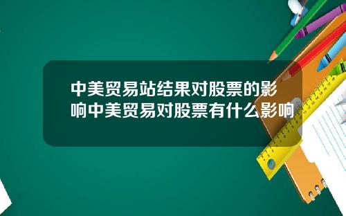 中美贸易站结果对股票的影响中美贸易对股票有什么影响