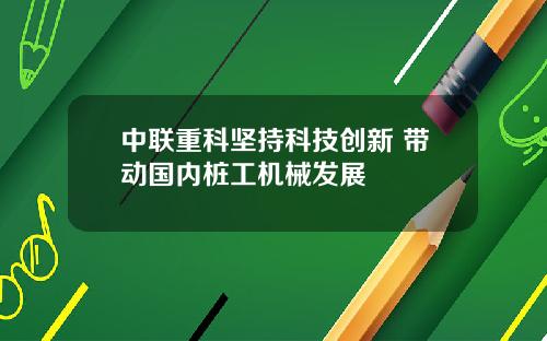 中联重科坚持科技创新 带动国内桩工机械发展