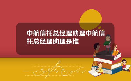 中航信托总经理助理中航信托总经理助理是谁