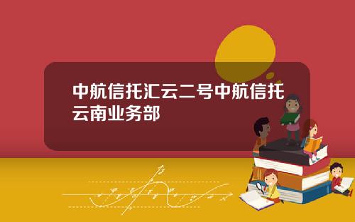 中航信托汇云二号中航信托云南业务部