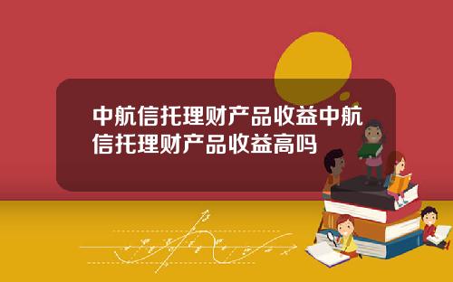 中航信托理财产品收益中航信托理财产品收益高吗