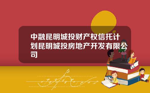 中融昆明城投财产权信托计划昆明城投房地产开发有限公司