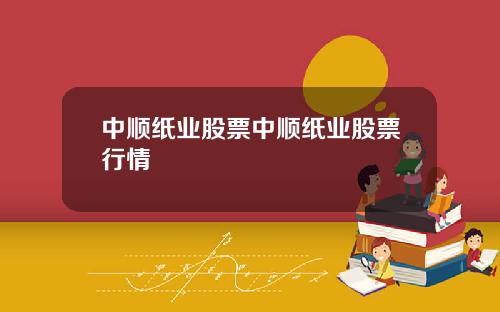 中顺纸业股票中顺纸业股票行情
