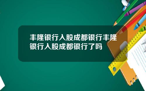 丰隆银行入股成都银行丰隆银行入股成都银行了吗