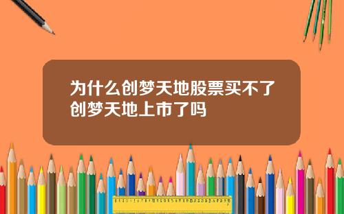 为什么创梦天地股票买不了创梦天地上市了吗