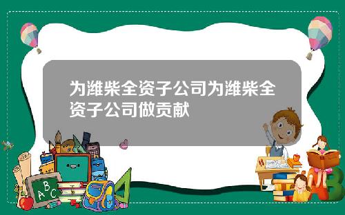 为潍柴全资子公司为潍柴全资子公司做贡献
