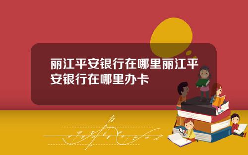 丽江平安银行在哪里丽江平安银行在哪里办卡