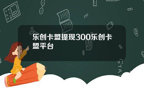 乐创卡盟提现300乐创卡盟平台