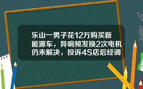 乐山一男子花12万购买新能源车，异响频发换2次电机仍未解决，投诉4S店后经调解退车.