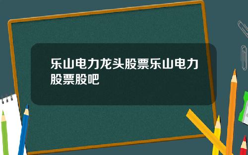 乐山电力龙头股票乐山电力股票股吧