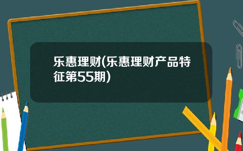 乐惠理财(乐惠理财产品特征第55期)