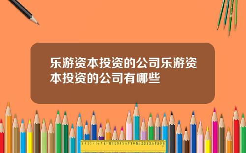 乐游资本投资的公司乐游资本投资的公司有哪些
