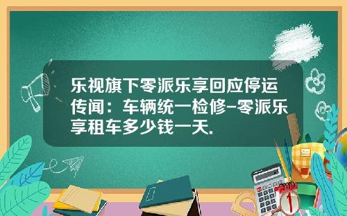 乐视旗下零派乐享回应停运传闻：车辆统一检修-零派乐享租车多少钱一天.