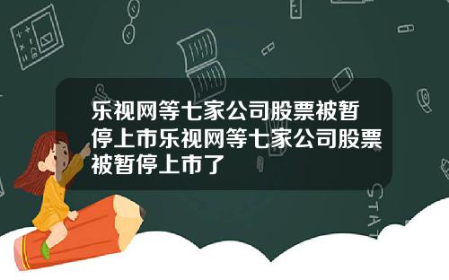 乐视网等七家公司股票被暂停上市乐视网等七家公司股票被暂停上市了