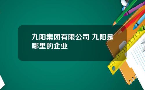 九阳集团有限公司 九阳是哪里的企业