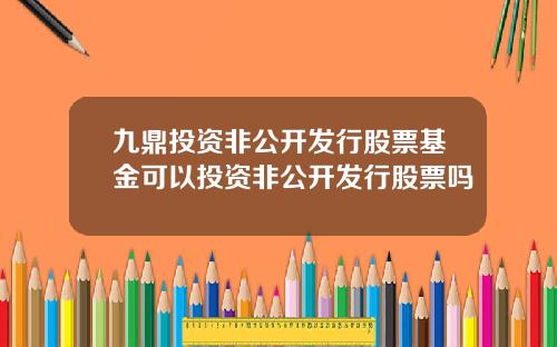 九鼎投资非公开发行股票基金可以投资非公开发行股票吗