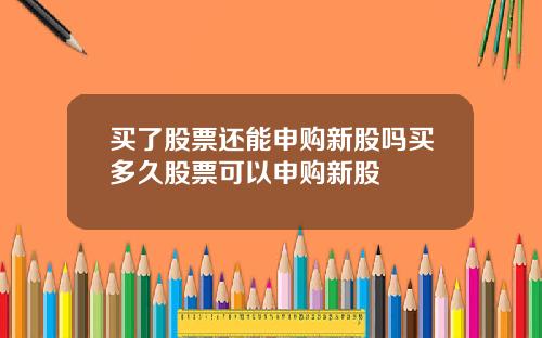 买了股票还能申购新股吗买多久股票可以申购新股