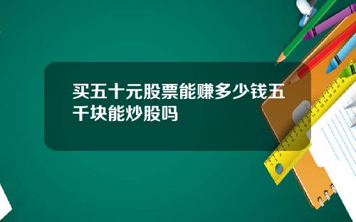 买五十元股票能赚多少钱五千块能炒股吗