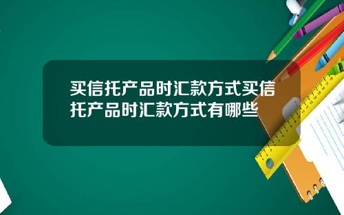 买信托产品时汇款方式买信托产品时汇款方式有哪些
