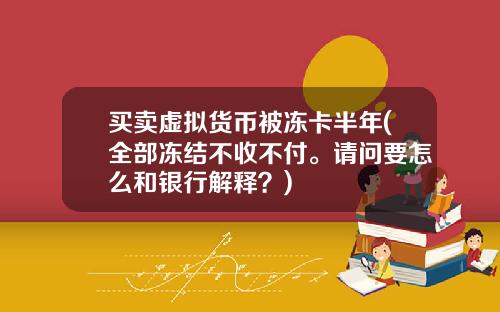 买卖虚拟货币被冻卡半年(全部冻结不收不付。请问要怎么和银行解释?)