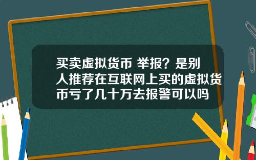 买卖虚拟货币 举报?是别人推荐在互联网上买的虚拟货币亏了几十万去报警可以吗