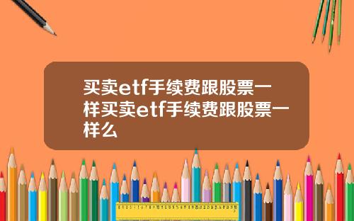 买卖etf手续费跟股票一样买卖etf手续费跟股票一样么