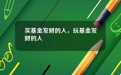 买基金发财的人,玩基金发财的人