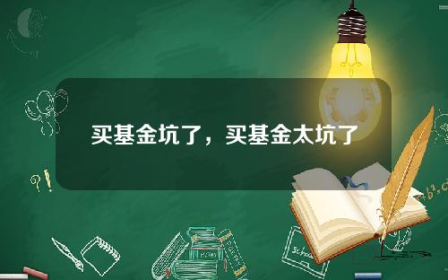 买基金坑了,买基金太坑了